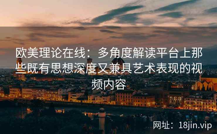 欧美理论在线：多角度解读平台上那些既有思想深度又兼具艺术表现的视频内容