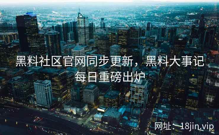 黑料社区官网同步更新，黑料大事记每日重磅出炉