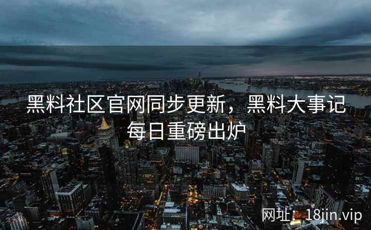 黑料社区官网同步更新，黑料大事记每日重磅出炉