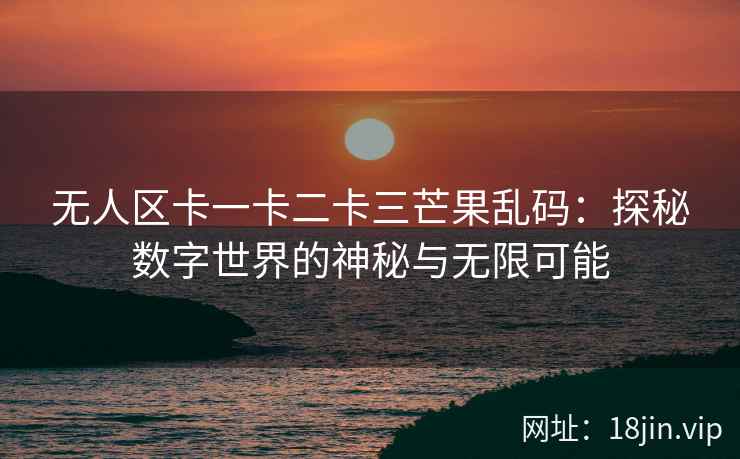 无人区卡一卡二卡三芒果乱码：探秘数字世界的神秘与无限可能
