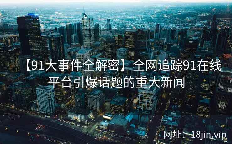 【91大事件全解密】全网追踪91在线平台引爆话题的重大新闻