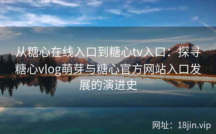 从糖心在线入口到糖心tv入口：探寻糖心vlog萌芽与糖心官方网站入口发展的演进史