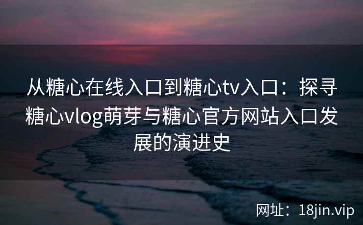 从糖心在线入口到糖心tv入口：探寻糖心vlog萌芽与糖心官方网站入口发展的演进史