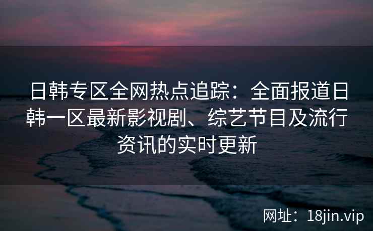 日韩专区全网热点追踪：全面报道日韩一区最新影视剧、综艺节目及流行资讯的实时更新