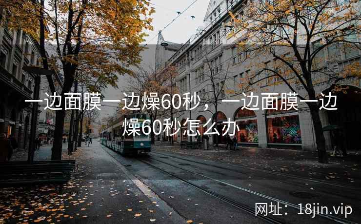 一边面膜一边燥60秒，一边面膜一边燥60秒怎么办