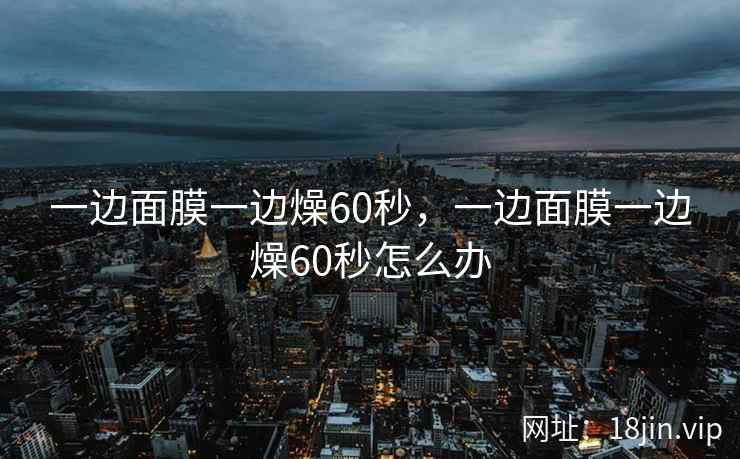 一边面膜一边燥60秒，一边面膜一边燥60秒怎么办