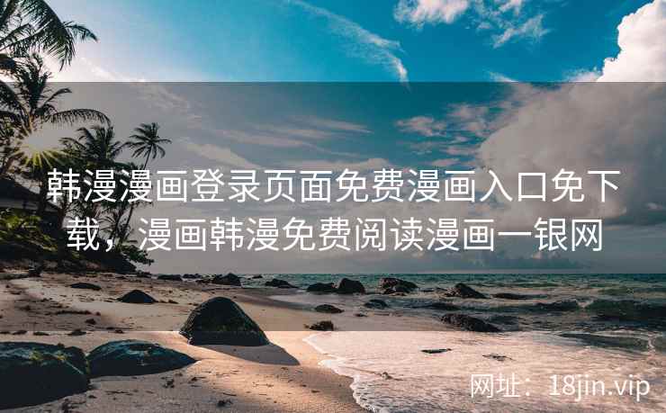 韩漫漫画登录页面免费漫画入口免下载，漫画韩漫免费阅读漫画一银网