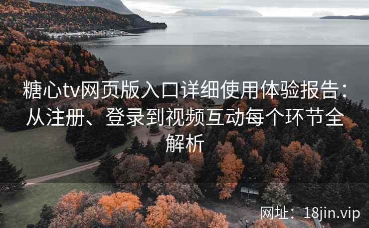 糖心tv网页版入口详细使用体验报告：从注册、登录到视频互动每个环节全解析