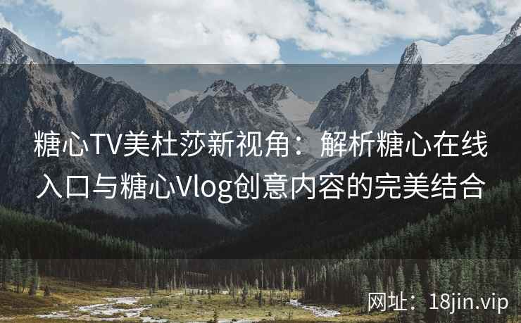 糖心TV美杜莎新视角：解析糖心在线入口与糖心Vlog创意内容的完美结合