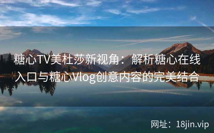 糖心TV美杜莎新视角：解析糖心在线入口与糖心Vlog创意内容的完美结合