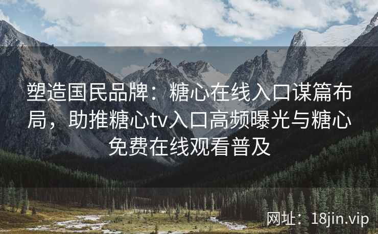 塑造国民品牌：糖心在线入口谋篇布局，助推糖心tv入口高频曝光与糖心免费在线观看普及