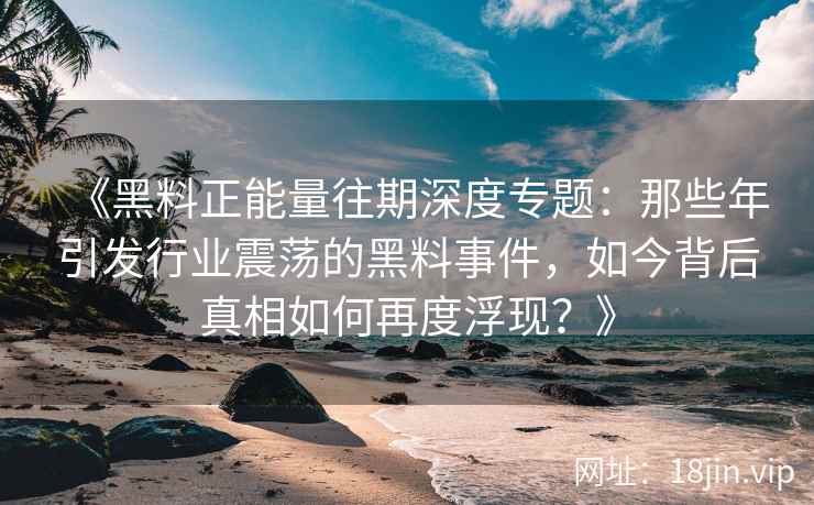《黑料正能量往期深度专题：那些年引发行业震荡的黑料事件，如今背后真相如何再度浮现？》