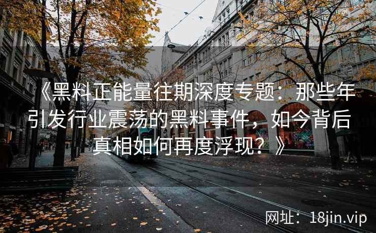 《黑料正能量往期深度专题：那些年引发行业震荡的黑料事件，如今背后真相如何再度浮现？》