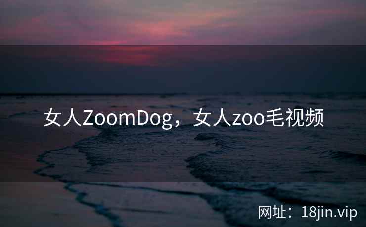 女人ZoomDog，女人zoo毛视频