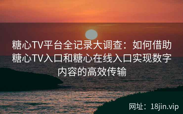 糖心TV平台全记录大调查：如何借助糖心TV入口和糖心在线入口实现数字内容的高效传输
