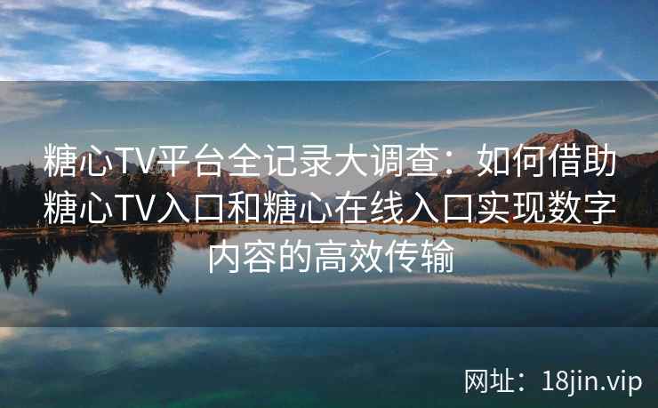 糖心TV平台全记录大调查：如何借助糖心TV入口和糖心在线入口实现数字内容的高效传输