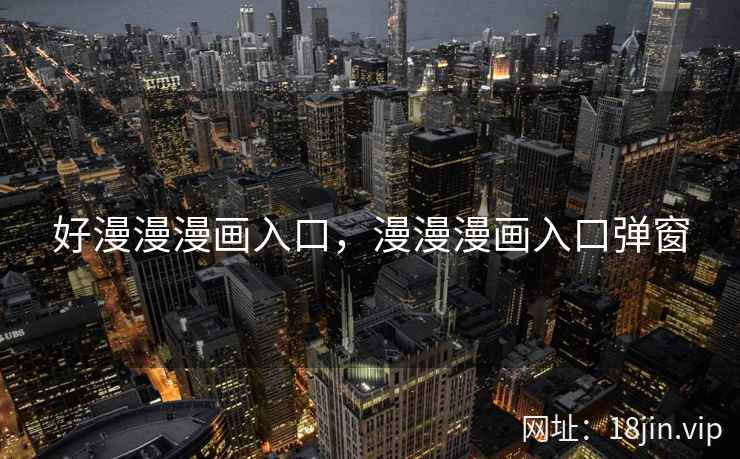 好漫漫漫画入口，漫漫漫画入口弹窗