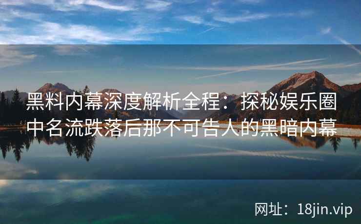 黑料内幕深度解析全程：探秘娱乐圈中名流跌落后那不可告人的黑暗内幕