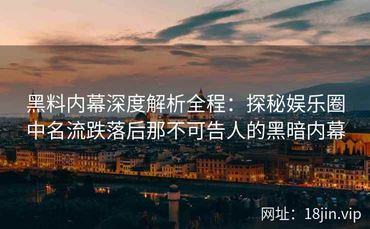 黑料内幕深度解析全程：探秘娱乐圈中名流跌落后那不可告人的黑暗内幕