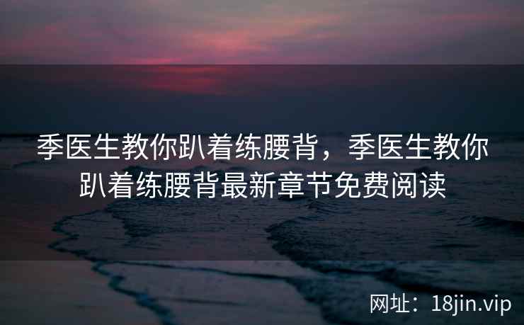 季医生教你趴着练腰背，季医生教你趴着练腰背最新章节免费阅读