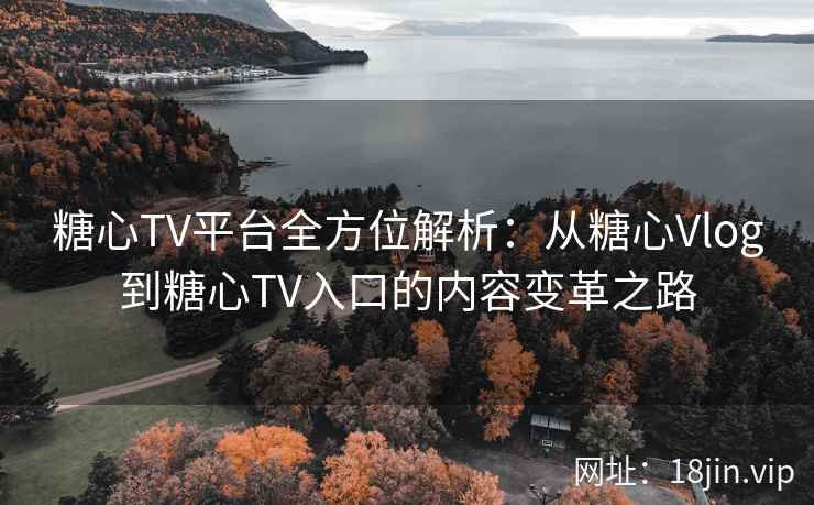 糖心TV平台全方位解析：从糖心Vlog到糖心TV入口的内容变革之路