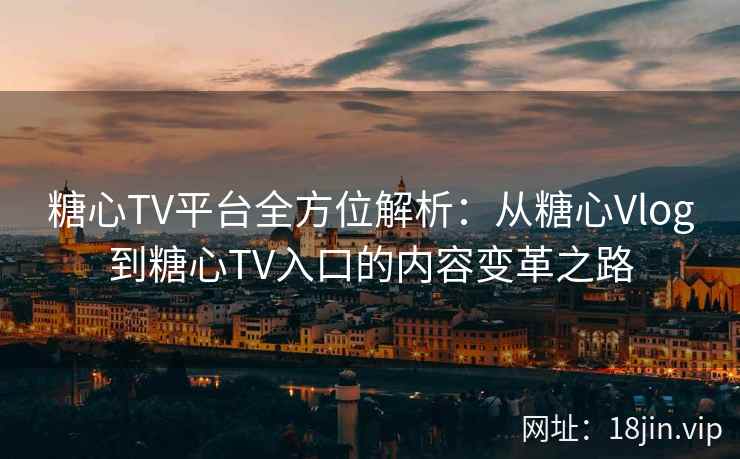 糖心TV平台全方位解析：从糖心Vlog到糖心TV入口的内容变革之路