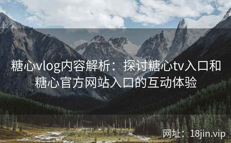 糖心vlog内容解析：探讨糖心tv入口和糖心官方网站入口的互动体验