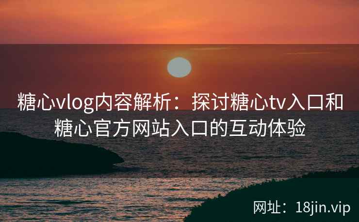 糖心vlog内容解析：探讨糖心tv入口和糖心官方网站入口的互动体验