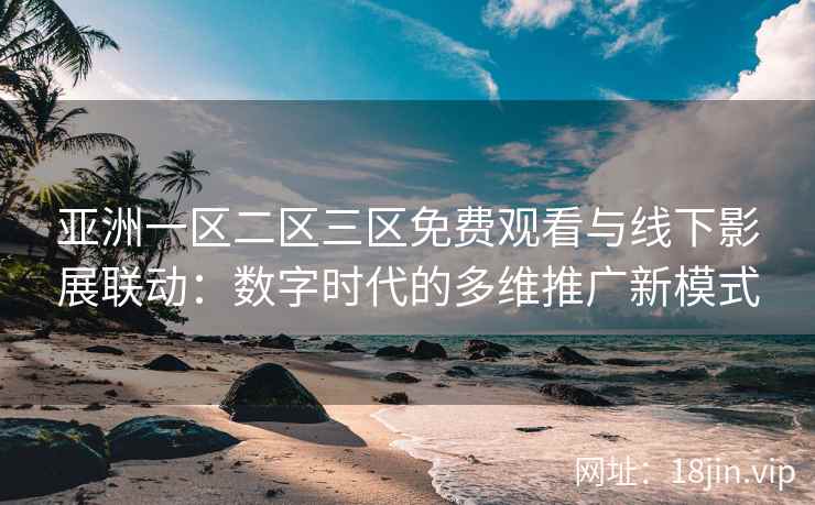 亚洲一区二区三区免费观看与线下影展联动：数字时代的多维推广新模式