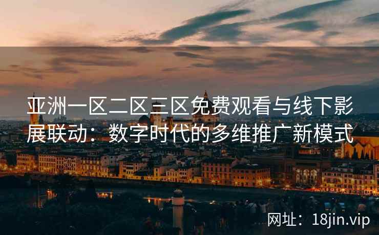亚洲一区二区三区免费观看与线下影展联动：数字时代的多维推广新模式