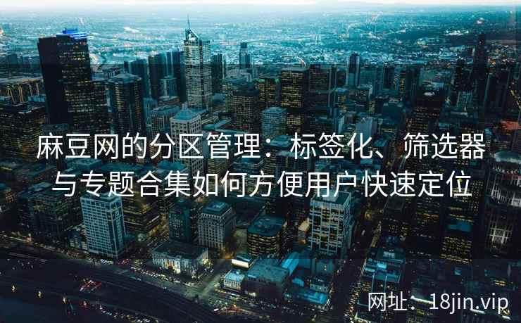 麻豆网的分区管理：标签化、筛选器与专题合集如何方便用户快速定位