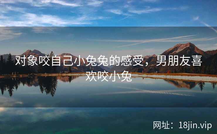 对象咬自己小兔兔的感受，男朋友喜欢咬小兔