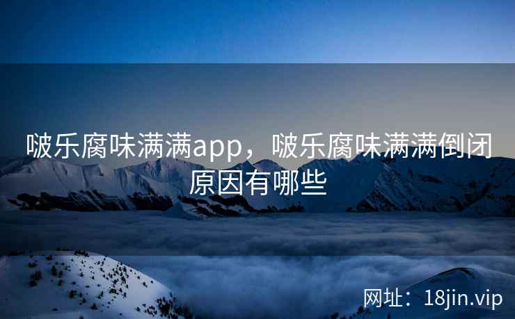 啵乐腐味满满app，啵乐腐味满满倒闭原因有哪些