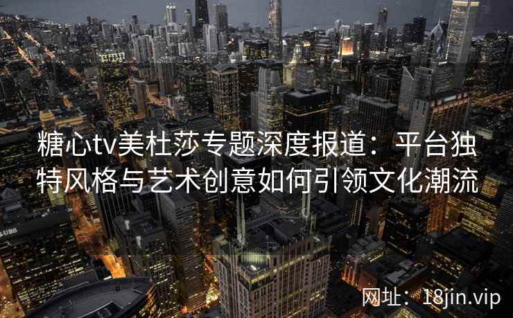 糖心tv美杜莎专题深度报道：平台独特风格与艺术创意如何引领文化潮流