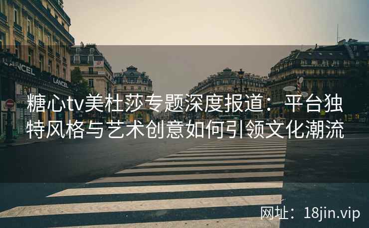 糖心tv美杜莎专题深度报道：平台独特风格与艺术创意如何引领文化潮流