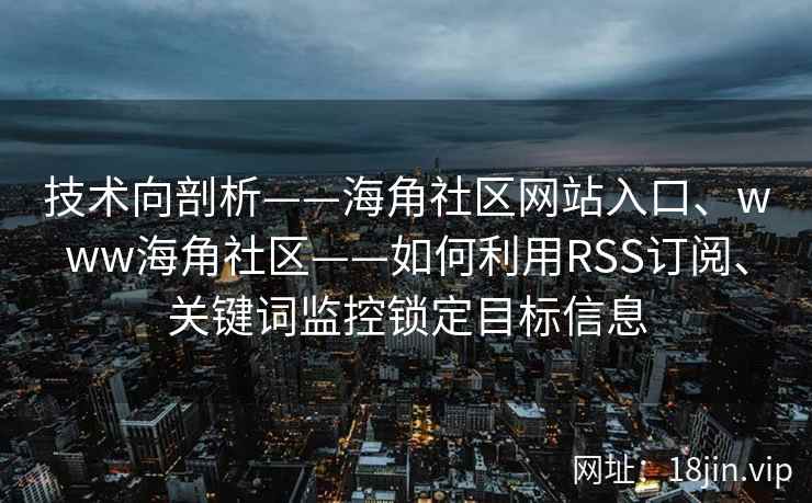 技术向剖析——海角社区网站入口、www海角社区——如何利用RSS订阅、关键词监控锁定目标信息