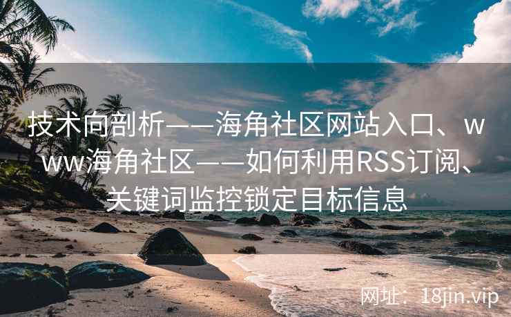 技术向剖析——海角社区网站入口、www海角社区——如何利用RSS订阅、关键词监控锁定目标信息