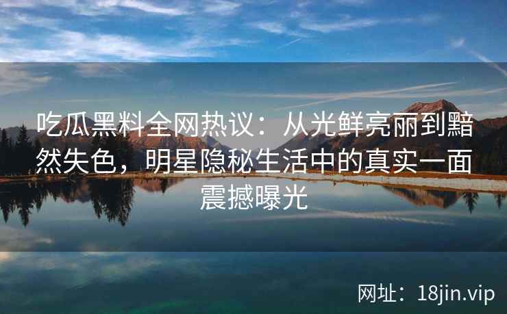 吃瓜黑料全网热议：从光鲜亮丽到黯然失色，明星隐秘生活中的真实一面震撼曝光