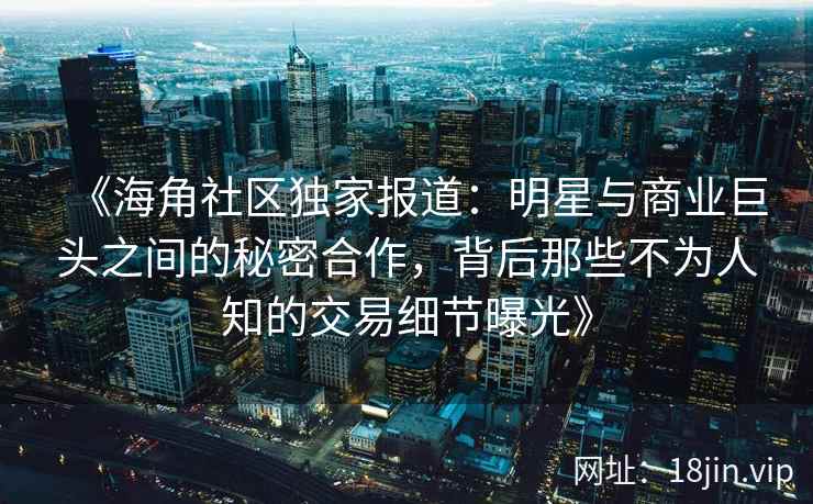 《海角社区独家报道：明星与商业巨头之间的秘密合作，背后那些不为人知的交易细节曝光》