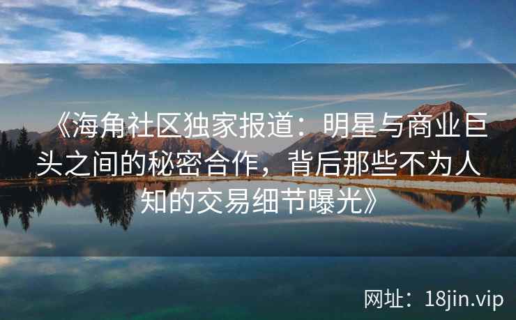 《海角社区独家报道：明星与商业巨头之间的秘密合作，背后那些不为人知的交易细节曝光》