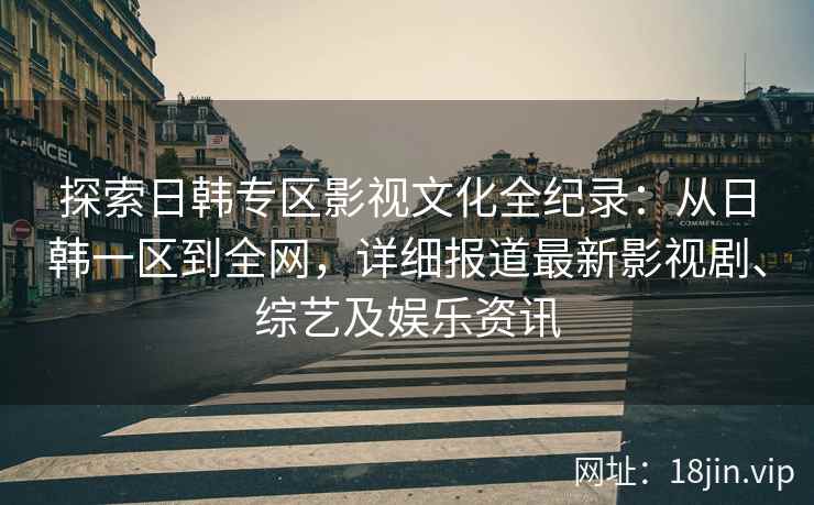 探索日韩专区影视文化全纪录：从日韩一区到全网，详细报道最新影视剧、综艺及娱乐资讯