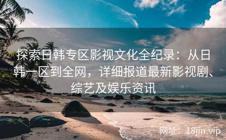 探索日韩专区影视文化全纪录：从日韩一区到全网，详细报道最新影视剧、综艺及娱乐资讯