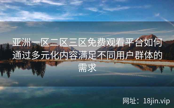 亚洲一区二区三区免费观看平台如何通过多元化内容满足不同用户群体的需求