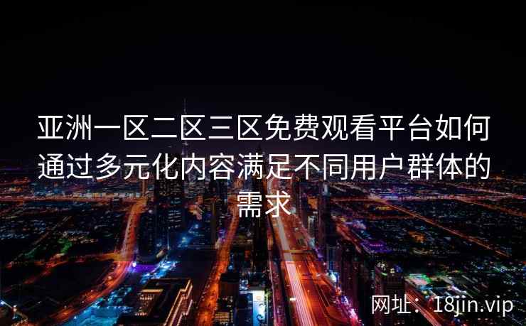 亚洲一区二区三区免费观看平台如何通过多元化内容满足不同用户群体的需求