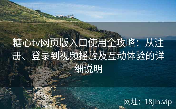 糖心tv网页版入口使用全攻略：从注册、登录到视频播放及互动体验的详细说明