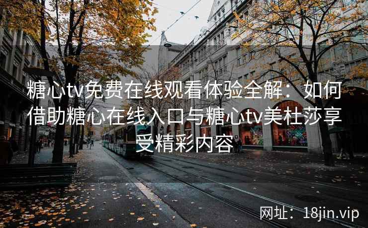 糖心tv免费在线观看体验全解：如何借助糖心在线入口与糖心tv美杜莎享受精彩内容