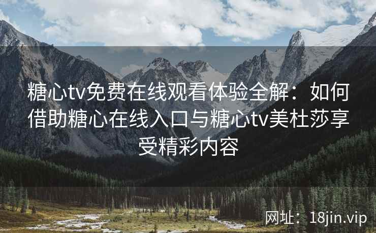 糖心tv免费在线观看体验全解：如何借助糖心在线入口与糖心tv美杜莎享受精彩内容