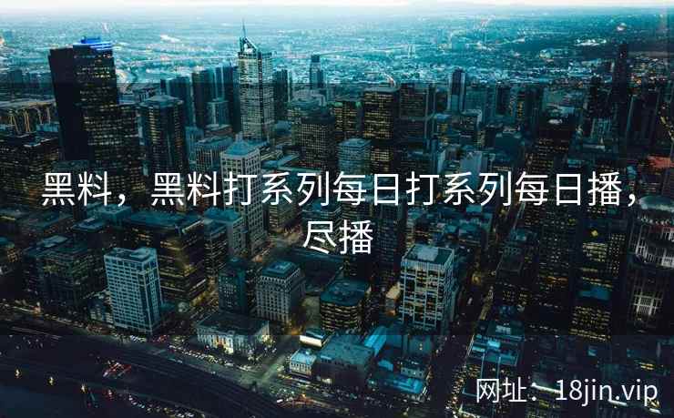 黑料，黑料打系列每日打系列每日播，尽播