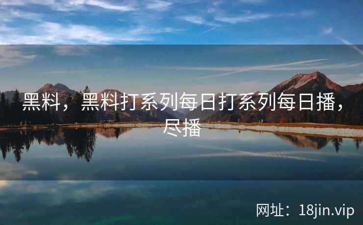 黑料，黑料打系列每日打系列每日播，尽播