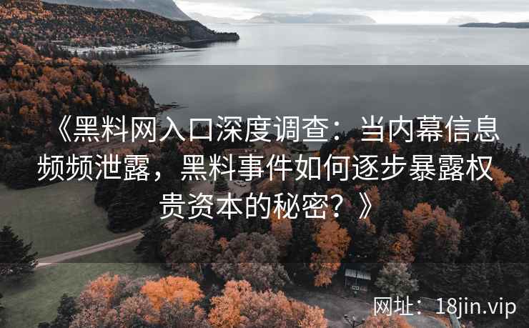 《黑料网入口深度调查：当内幕信息频频泄露，黑料事件如何逐步暴露权贵资本的秘密？》